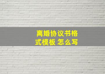 离婚协议书格式模板 怎么写